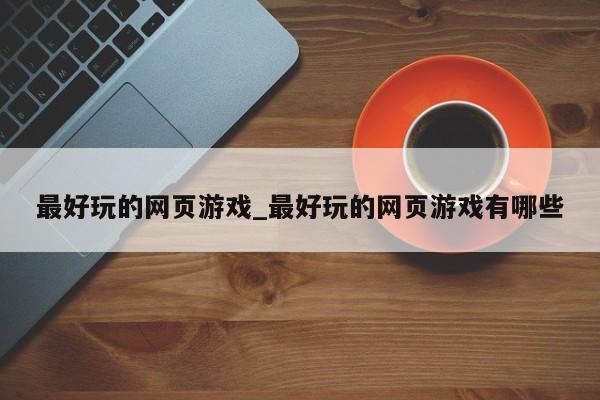 最好玩的网页游戏_最好玩的网页游戏有哪些
