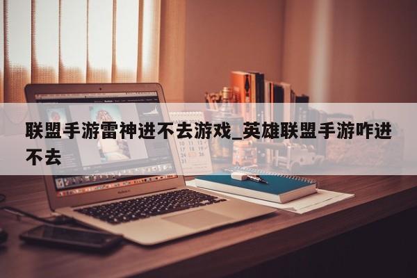 联盟手游雷神进不去游戏_英雄联盟手游咋进不去