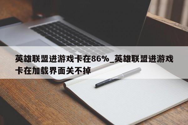 英雄联盟进游戏卡在86%_英雄联盟进游戏卡在加载界面关不掉