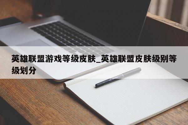 英雄联盟游戏等级皮肤_英雄联盟皮肤级别等级划分