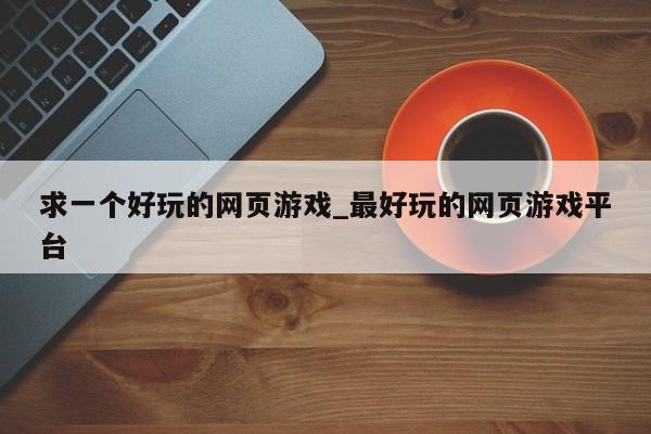 求一个好玩的网页游戏_最好玩的网页游戏平台