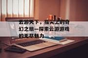 云游天下，指尖上的奇幻之旅—探索云游游戏的无尽魅力