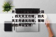 开启神奇宝贝通关之路,四大天王攻略,四大天王开通关攻略,策略战胜神秘宝物!