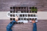 搜索引擎优化，搜索引擎优化，如何提高网站排名?，搜索引擎优化策略，提升网站排名的方法和技巧