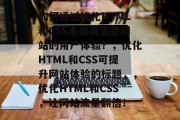 如何通过优化HTML和CSS来提高流量网站的用户体验？，优化HTML和CSS可提升网站体验的标题，，优化HTML和CSS，让网站流量翻倍！