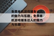免费单机游戏捕鱼达人的魅力与乐趣，免费单机游戏捕鱼达人的魅力与乐趣