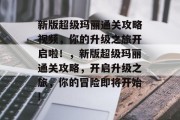 新版超级玛丽通关攻略视频,你的升级之旅开启啦!,新版超级玛丽通关攻略,开启升级之旅,你的冒险即将开始!