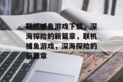 联机捕鱼游戏下载,深海探险的新篇章,联机捕鱼游戏,深海探险的新篇章 联机捕鱼游戏下载,深海探险的新篇章,联机捕鱼游戏,深海探险的新篇章