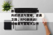 即将通关RPG攻略晋升的挑战与策略，逆袭之路，RPG新挑战！攻略晋升策略大公开
