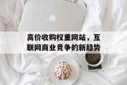 高价收购权重网站，互联网商业竞争的新趋势