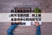 网上捕鱼游戏中心,风险与法律问题,网上捕鱼游戏中心的风险与法律问题解析 网上捕鱼游戏中心,风险与法律问题,网上捕鱼游戏中心的风险与法律问题解析