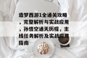 造梦西游1全通关攻略,完整解析与实战应用,孙悟空通天历程,主线任务解析及实战应用指南