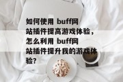如何使用 buff网站插件提高游戏体验，怎么利用 buff网站插件提升我的游戏体验？