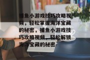 捕鱼小游戏技巧攻略视频,轻松掌握海洋宝藏的秘密,捕鱼小游戏技巧攻略视频,轻松解锁海洋宝藏的秘密 捕鱼小游戏技巧攻略视频,轻松掌握海洋宝藏的秘密,捕鱼小游戏技巧攻略视频,轻松解锁海洋宝藏的秘密