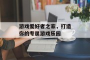 游戏爱好者之家，打造你的专属游戏乐园