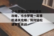 小小梦魇1起重机通关攻略,小小梦魇一起重机通关攻略,如何轻松通关大挑战