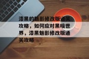 漆黑的魅影修改版通关攻略，如何应对黑暗世界，漆黑魅影修改版通关攻略