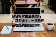 忍龙通关视频攻略,带你轻松掌握通关技巧!,忍龙通关,一键教你轻松过关技巧