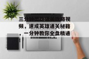 三分钟英雄通关攻略视频,速成英雄通关秘籍,一分钟教你全盘精通! 三分钟英雄通关攻略视频,速成英雄通关秘籍,一分钟教你全盘精通!