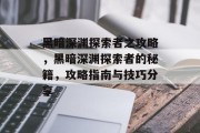 黑暗深渊探索者之攻略，黑暗深渊探索者的秘籍，攻略指南与技巧分享