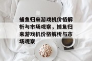 捕鱼归来游戏机价格解析与市场观察,捕鱼归来游戏机价格解析与市场观察 捕鱼归来游戏机价格解析与市场观察,捕鱼归来游戏机价格解析与市场观察