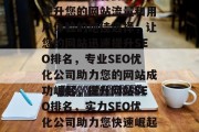 SEO优化排名公司，提升您的网站流量和用户体验的绝佳选择，让您的网站迅速提升SEO排名，专业SEO优化公司助力您的网站成功崛起，提升网站SEO排名，实力SEO优化公司助力您快速崛起！