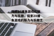 探索28捕鱼游戏的魅力与乐趣，探索28捕鱼游戏的魅力与乐趣之旅