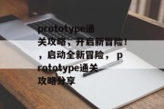 prototype通关攻略，开启新冒险！，启动全新冒险， prototype通关攻略分享