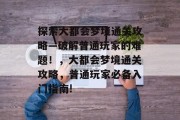探索大都会梦境通关攻略—破解普通玩家的难题!,大都会梦境通关攻略,普通玩家必备入门指南!