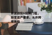 外资战投A股降门槛，放宽资产要求、允许跨境换股