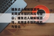 捕鱼达人破解版游戏,无限金币版的风险与警示,捕鱼达人破解版游戏,无限金币版的风险与警示 捕鱼达人破解版游戏,无限金币版的风险与警示,捕鱼达人破解版游戏,无限金币版的风险与警示