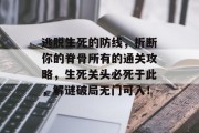 逃脱生死的防线,折断你的脊骨所有的通关攻略,生死关头必死于此,解谜破局无门可入!