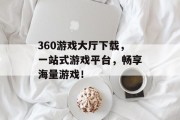 360游戏大厅下载，一站式游戏平台，畅享海量游戏！