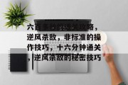 六百多秒的通关攻略，逆风杀敌，非标准的操作技巧，十六分钟通关，逆风杀敌的秘密技巧