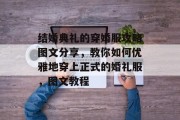 结婚典礼的穿婚服攻略图文分享,教你如何优雅地穿上正式的婚礼服,图文教程 结婚典礼的穿婚服攻略图文分享,教你如何优雅地穿上正式的婚礼服,图文教程