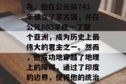 成吉思汗，这个世界上最大的帝国主，其历史和军事征服能力无人能及。他在公元前741年建立了蒙古国，并在公元803年统一了整个亚洲，成为历史上最伟大的君主之一。然而，他成功地穿越了地理上的障碍，通过了印度的边界，使得他的统治得以顺利扩展。，蒙古帝国，历史与军事征服成就的世界巨君