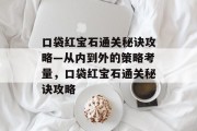 口袋红宝石通关秘诀攻略—从内到外的策略考量,口袋红宝石通关秘诀攻略 口袋红宝石通关秘诀攻略—从内到外的策略考量,口袋红宝石通关秘诀攻略
