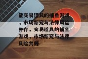 能交易道具的捕鱼游戏,市场新宠与法律风险并存,交易道具的捕鱼游戏,市场新宠与法律风险共舞 能交易道具的捕鱼游戏,市场新宠与法律风险并存,交易道具的捕鱼游戏,市场新宠与法律风险共舞