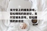 支付宝上的捕鱼游戏,轻松赚钱的新途径,支付宝捕鱼游戏,轻松赚钱的新途径 支付宝上的捕鱼游戏,轻松赚钱的新途径,支付宝捕鱼游戏,轻松赚钱的新途径