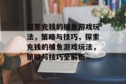 探索充钱的捕鱼游戏玩法，策略与技巧，探索充钱的捕鱼游戏玩法，策略与技巧全解析