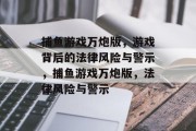 捕鱼游戏万炮版,游戏背后的法律风险与警示,捕鱼游戏万炮版,法律风险与警示 捕鱼游戏万炮版,游戏背后的法律风险与警示,捕鱼游戏万炮版,法律风险与警示