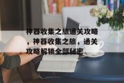 神器收集之旅通关攻略,神器收集之旅,通关攻略解锁全部秘密 神器收集之旅通关攻略,神器收集之旅,通关攻略解锁全部秘密