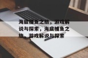 海底捕鱼之旅,游戏解说与探索,海底捕鱼之旅,游戏解说与探索 海底捕鱼之旅,游戏解说与探索,海底捕鱼之旅,游戏解说与探索