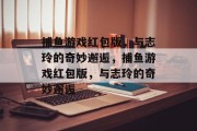 捕鱼游戏红包版，与志玲的奇妙邂逅，捕鱼游戏红包版，与志玲的奇妙邂逅
