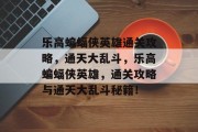 乐高蝙蝠侠英雄通关攻略,通天大乱斗,乐高蝙蝠侠英雄,通关攻略与通天大乱斗秘籍!