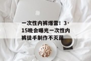 一次性内裤爆雷！3·15晚会曝光一次性内裤徒手制作不灭菌