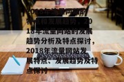 2018年流量网站的特点和发展趋势，2018年流量网站的发展趋势分析及特点探讨，2018年流量网站发展特点、发展趋势及特点探讨
