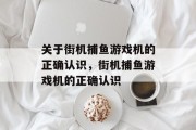 关于街机捕鱼游戏机的正确认识，街机捕鱼游戏机的正确认识