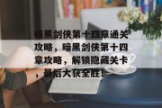 暗黑剑侠第十四章通关攻略,暗黑剑侠第十四章攻略,解锁隐藏关卡,最后大获全胜!