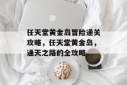 任天堂黄金岛冒险通关攻略,任天堂黄金岛,通天之路的全攻略 任天堂黄金岛冒险通关攻略,任天堂黄金岛,通天之路的全攻略